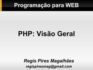 Programação para WEB
Regis Pires Magalhães
regispiresmag@gmail.com
PHP: Visão Geral
 