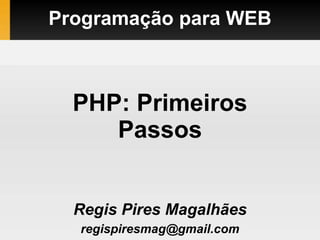 Programação para WEB
Regis Pires Magalhães
regispiresmag@gmail.com
PHP: Primeiros
Passos
 