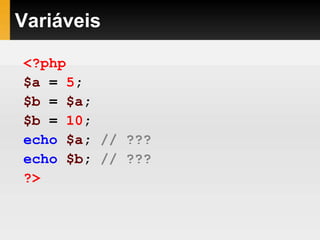 Variáveis
<?php
$a = 5;
$b = $a;
$b = 10;
echo $a; // ???
echo $b; // ???
?>
 