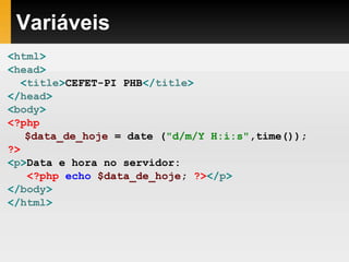 Variáveis
<html>
<head>
<title>CEFET-PI PHB</title>
</head>
<body>
<?php
$data_de_hoje = date ("d/m/Y H:i:s",time());
?>
<p>Data e hora no servidor:
<?php echo $data_de_hoje; ?></p>
</body>
</html>
 