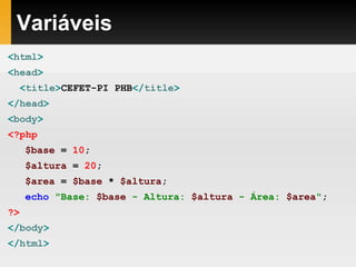 Variáveis
<html>
<head>
<title>CEFET-PI PHB</title>
</head>
<body>
<?php
$base = 10;
$altura = 20;
$area = $base * $altura;
echo "Base: $base - Altura: $altura - Área: $area";
?>
</body>
</html>
 