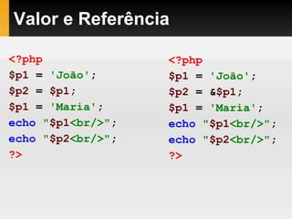 Valor e Referência
<?php
$p1 = 'João';
$p2 = $p1;
$p1 = 'Maria';
echo "$p1<br/>";
echo "$p2<br/>";
?>
<?php
$p1 = 'João';
$p2 = &$p1;
$p1 = 'Maria';
echo "$p1<br/>";
echo "$p2<br/>";
?>
 