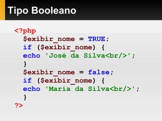 Tipo Booleano
<?php
$exibir_nome = TRUE;
if ($exibir_nome) {
echo 'José da Silva<br/>';
}
$exibir_nome = false;
if ($exibir_nome) {
echo 'Maria da Silva<br/>';
}
?>
 