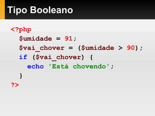 Tipo Booleano
<?php
$umidade = 91;
$vai_chover = ($umidade > 90);
if ($vai_chover) {
echo 'Está chovendo';
}
?>
 
