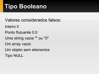 Tipo Booleano
Valores considerados falsos:
Inteiro 0
Ponto flutuante 0.0
Uma string vazia "" ou "0"
Um array vazio
Um objeto sem elementos
Tipo NULL
 