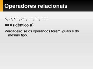 Operadores relacionais
<, >, <=, >=, ==, !=, ===
=== (idêntico a)
Verdadeiro se os operandos forem iguais e do
mesmo tipo.
 