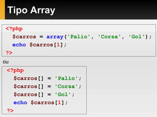 Tipo Array
<?php
$carros = array('Palio', 'Corsa', 'Gol');
echo $carros[1];
?>
<?php
$carros[] = 'Palio';
$carros[] = 'Corsa';
$carros[] = 'Gol';
echo $carros[1];
?>
ou
 