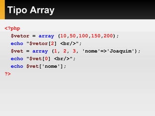 Tipo Array
<?php
$vetor = array (10,50,100,150,200);
echo "$vetor[2] <br/>";
$vet = array (1, 2, 3, 'nome'=>'Joaquim');
echo "$vet[0] <br/>";
echo $vet['nome'];
?>
 