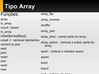 Tipo Array
Funções:
array
is_array
count / sizeof
in_array
IsSet($array[$key])
unset -> remover elementos
current ou pos
next
prev
reset
end
each
max
array_flip
array_reverse
shuffle
array_pad
array_slice – extrai parte do array
array_splice – remove e subst. parte do
array.
asort – ordena e mantém assoc.
arsort
ksort
krsort
 