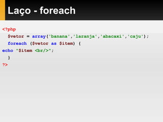 Laço - foreach
<?php
$vetor = array('banana','laranja','abacaxi','caju');
foreach ($vetor as $item) {
echo "$item <br/>";
}
?>
 