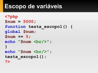 Escopo de variáveis
<?php
$num = 5000;
function testa_escopo1() {
global $num;
$num += 5;
echo "$num <br/>";
}
echo "$num <br/>";
testa_escopo1();
?>
 