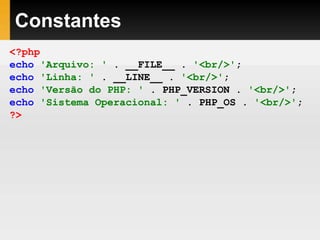 Constantes
<?php
echo 'Arquivo: ' . __FILE__ . '<br/>';
echo 'Linha: ' . __LINE__ . '<br/>';
echo 'Versão do PHP: ' . PHP_VERSION . '<br/>';
echo 'Sistema Operacional: ' . PHP_OS . '<br/>';
?>
 