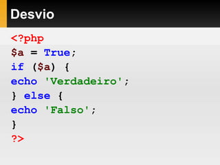 Desvio
<?php
$a = True;
if ($a) {
echo 'Verdadeiro';
} else {
echo 'Falso';
}
?>
 