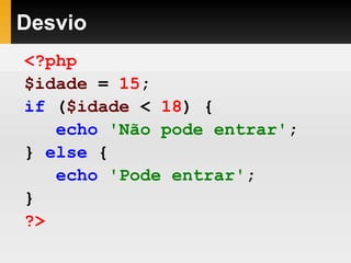 Desvio
<?php
$idade = 15;
if ($idade < 18) {
echo 'Não pode entrar';
} else {
echo 'Pode entrar';
}
?>
 