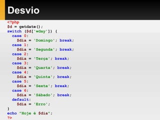 Desvio
<?php
$d = getdate();
switch ($d['wday']) {
case 0:
$dia = 'Domingo'; break;
case 1:
$dia = 'Segunda'; break;
case 2:
$dia = 'Terça'; break;
case 3:
$dia = 'Quarta'; break;
case 4:
$dia = 'Quinta'; break;
case 5:
$dia = 'Sexta'; break;
case 6:
$dia = 'Sábado'; break;
default:
$dia = 'Erro';
}
echo "Hoje é $dia";
?>
 
