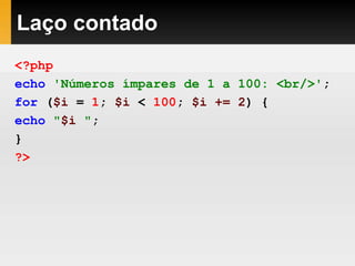 Laço contado
<?php
echo 'Números ímpares de 1 a 100: <br/>';
for ($i = 1; $i < 100; $i += 2) {
echo "$i ";
}
?>
 