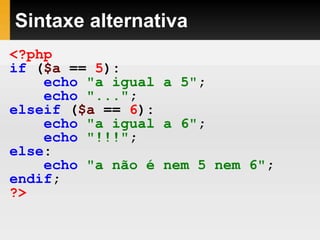 Sintaxe alternativa
<?php
if ($a == 5):
echo "a igual a 5";
echo "...";
elseif ($a == 6):
echo "a igual a 6";
echo "!!!";
else:
echo "a não é nem 5 nem 6";
endif;
?>
 