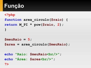 Função
<?php
function area_circulo($raio) {
return M_PI * pow($raio, 2);
}
$meuRaio = 5;
$area = area_circulo($meuRaio);
echo "Raio: $meuRaio<br/>";
echo "Área: $area<br/>";
?>
 