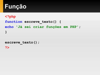 Função
<?php
function escreve_texto() {
echo 'Já sei criar funções em PHP';
}
escreve_texto();
?>
 