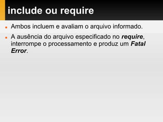 include ou require
 Ambos incluem e avaliam o arquivo informado.
 A ausência do arquivo especificado no require,
interrompe o processamento e produz um Fatal
Error.
 