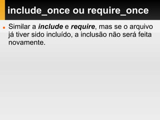 include_once ou require_once
 Similar a include e require, mas se o arquivo
já tiver sido incluído, a inclusão não será feita
novamente.
 