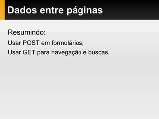 Dados entre páginas
Resumindo:
Usar POST em formulários;
Usar GET para navegação e buscas.
 