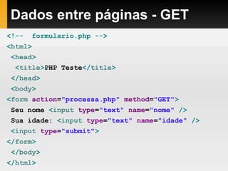 Dados entre páginas - GET
<!-- formulario.php -->
<html>
<head>
<title>PHP Teste</title>
</head>
<body>
<form action="processa.php" method="GET">
Seu nome <input type="text" name="nome" />
Sua idade: <input type="text" name="idade" />
<input type="submit">
</form>
</body>
</html>
 