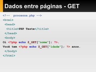 Dados entre páginas - GET
<!-- processa.php -->
<html>
<head>
<title>PHP Teste</title>
</head>
<body>
Oi <?php echo $_GET["nome"]; ?>.
Você tem <?php echo $_GET["idade"]; ?> anos.
</body>
</html>
 