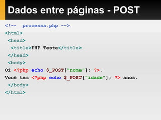 Dados entre páginas - POST
<!-- processa.php -->
<html>
<head>
<title>PHP Teste</title>
</head>
<body>
Oi <?php echo $_POST["nome"]; ?>.
Você tem <?php echo $_POST["idade"]; ?> anos.
</body>
</html>
 