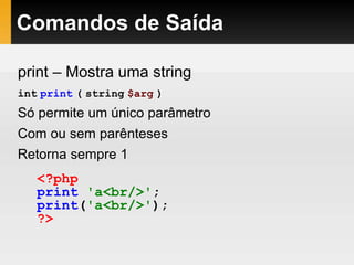 Comandos de Saída
print – Mostra uma string
int print ( string $arg )
Só permite um único parâmetro
Com ou sem parênteses
Retorna sempre 1
<?php
print 'a<br/>';
print('a<br/>');
?>
 
