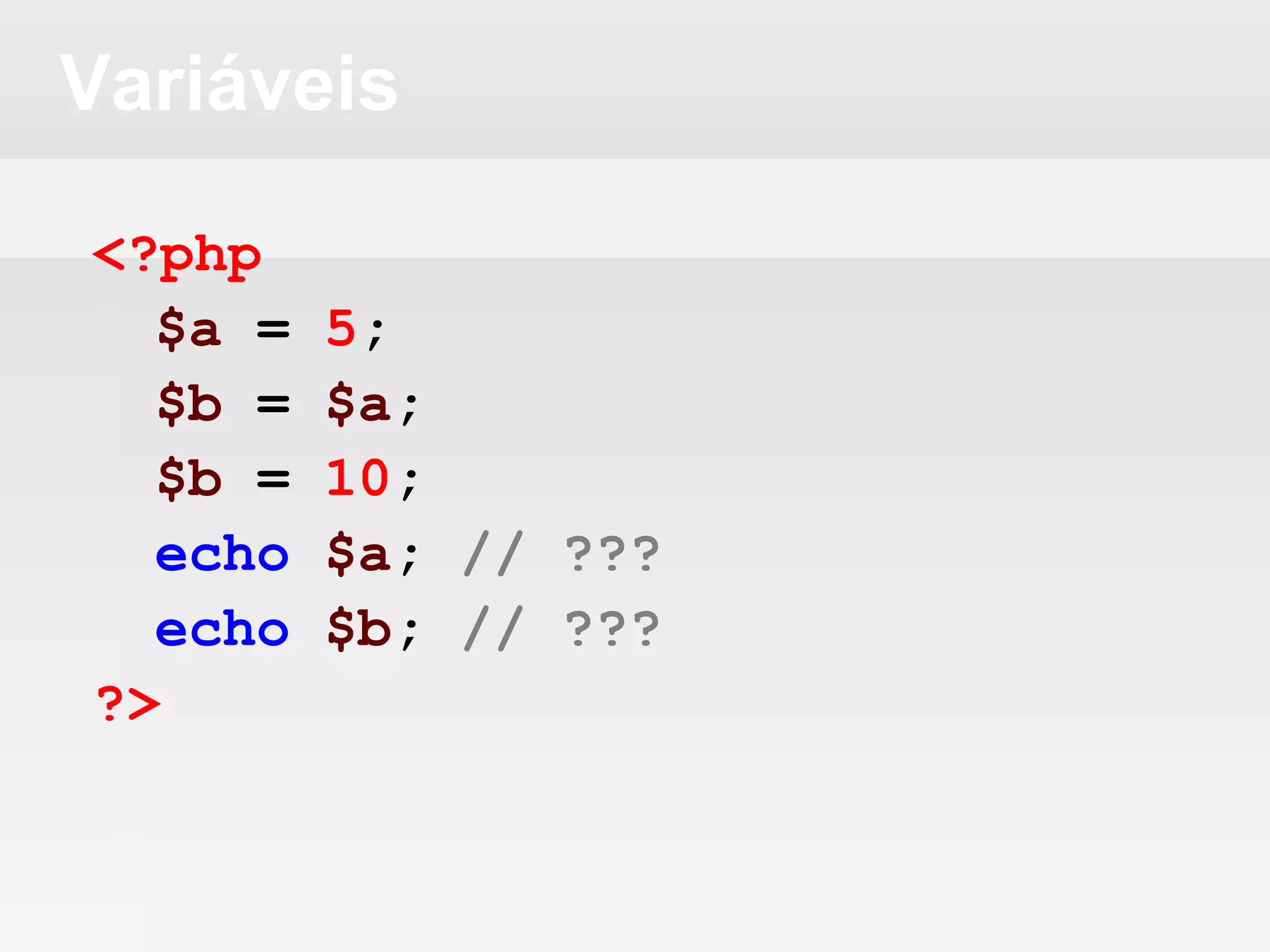 Variáveis
<?php
$a = 5;
$b = $a;
$b = 10;
echo $a; // ???
echo $b; // ???
?>
 