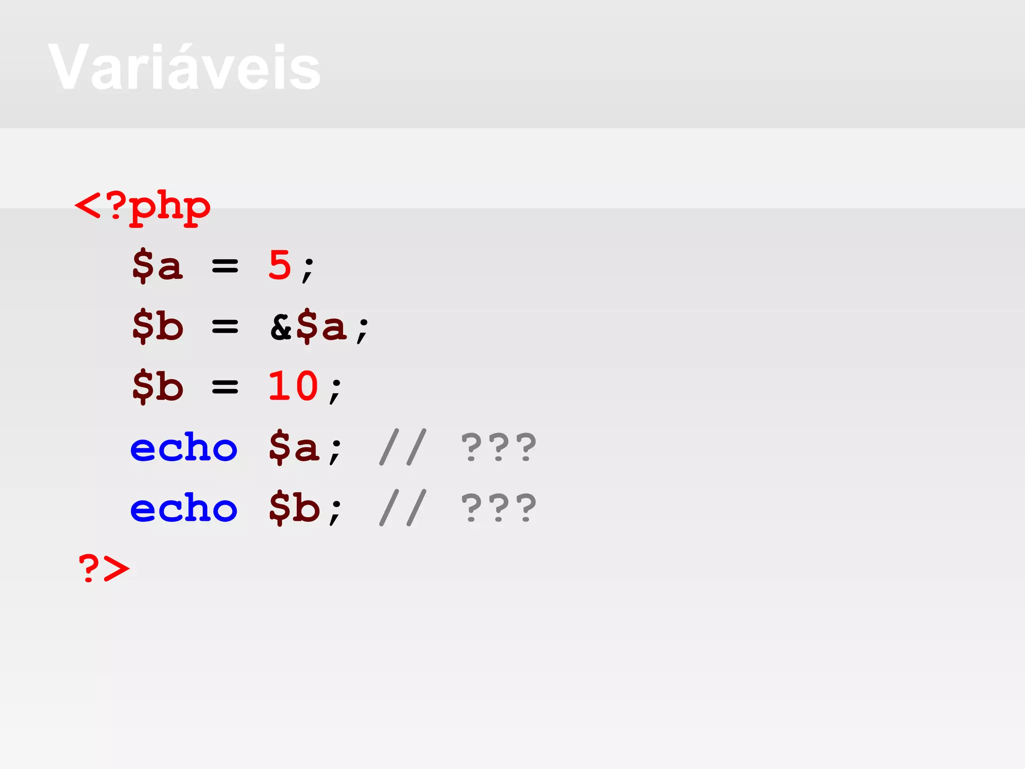 Variáveis
<?php
$a = 5;
$b = &$a;
$b = 10;
echo $a; // ???
echo $b; // ???
?>
 