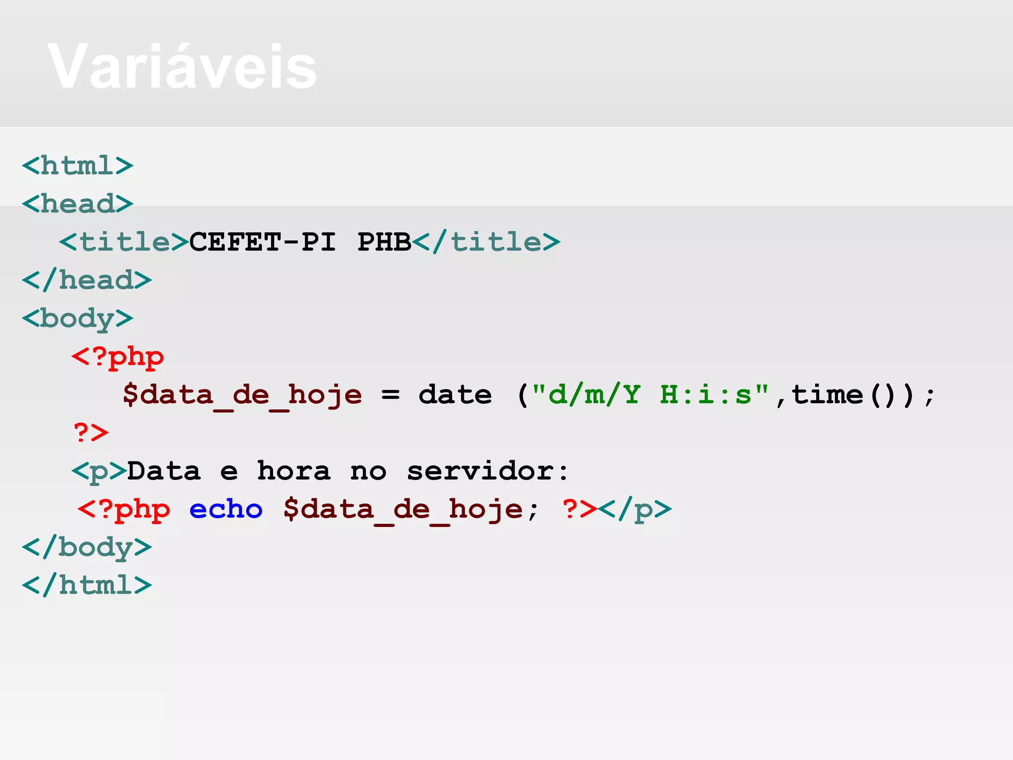 Variáveis
<html>
<head>
<title>CEFET-PI PHB</title>
</head>
<body>
<?php
$data_de_hoje = date ("d/m/Y H:i:s",time());
?>
<p>Data e hora no servidor:
<?php echo $data_de_hoje; ?></p>
</body>
</html>
 