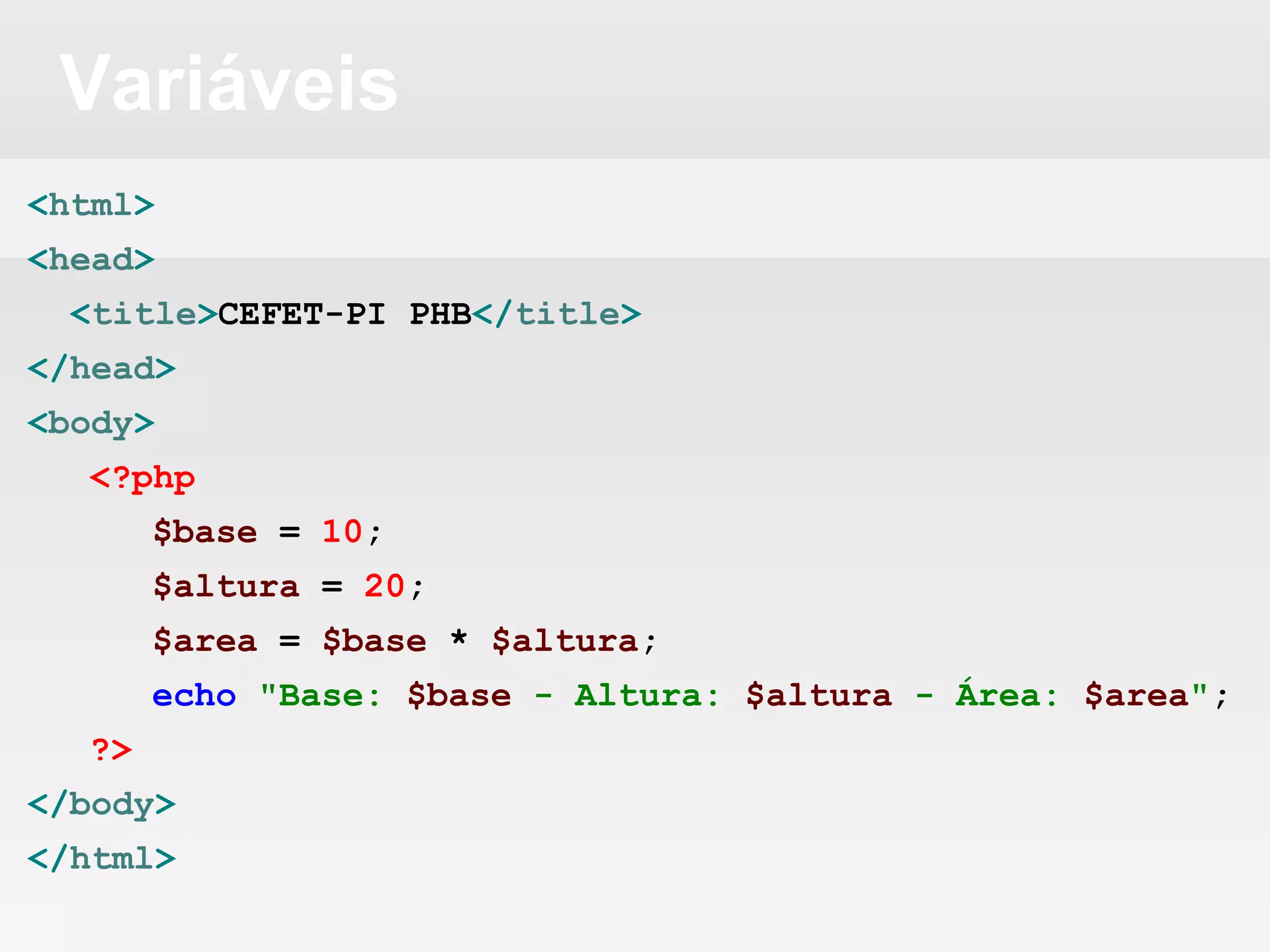 Variáveis
<html>
<head>
<title>CEFET-PI PHB</title>
</head>
<body>
<?php
$base = 10;
$altura = 20;
$area = $base * $altura;
echo "Base: $base - Altura: $altura - Área: $area";
?>
</body>
</html>
 