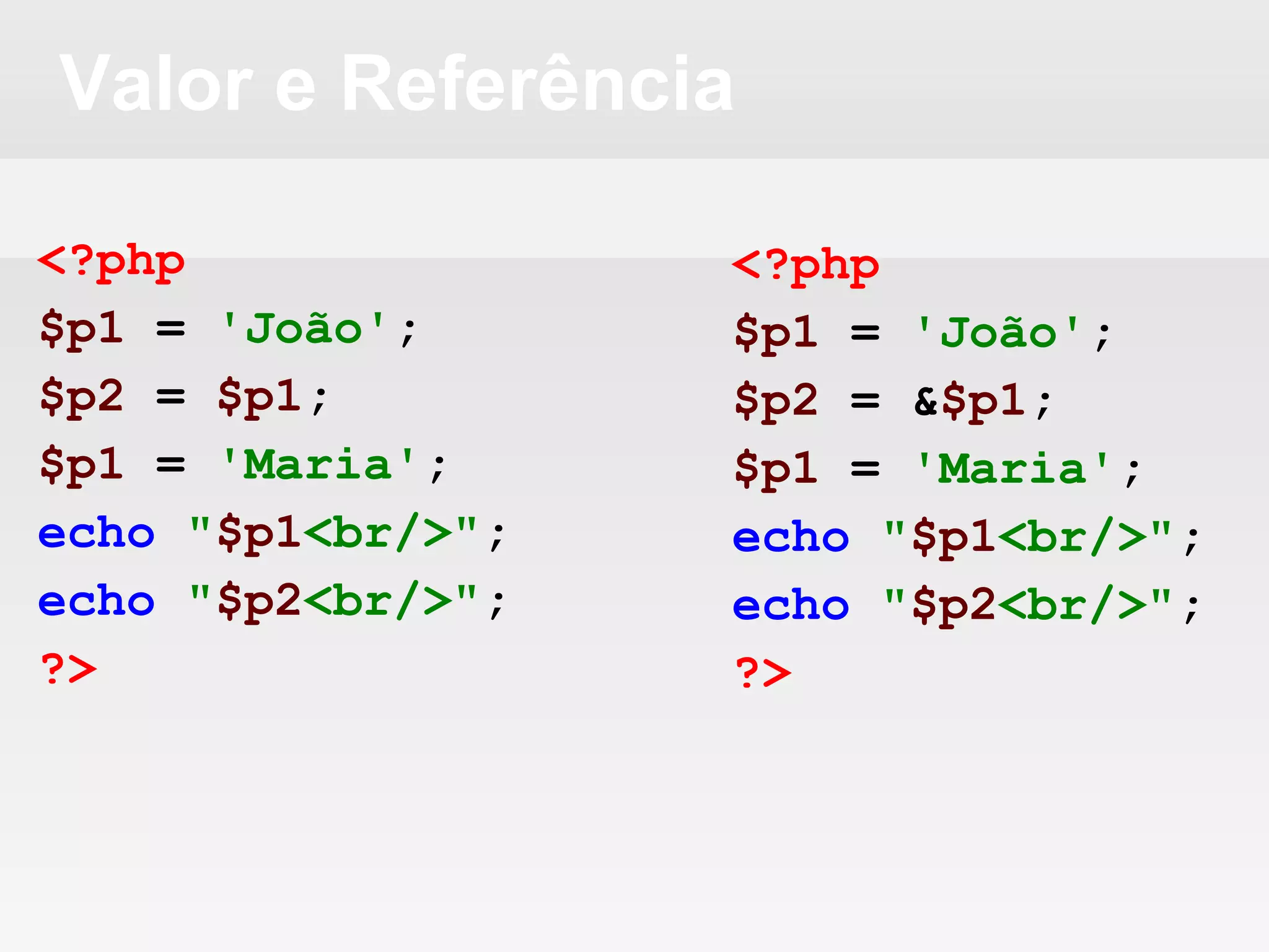 Valor e Referência
<?php
$p1 = 'João';
$p2 = $p1;
$p1 = 'Maria';
echo "$p1<br/>";
echo "$p2<br/>";
?>
<?php
$p1 = 'João';
$p2 = &$p1;
$p1 = 'Maria';
echo "$p1<br/>";
echo "$p2<br/>";
?>
 
