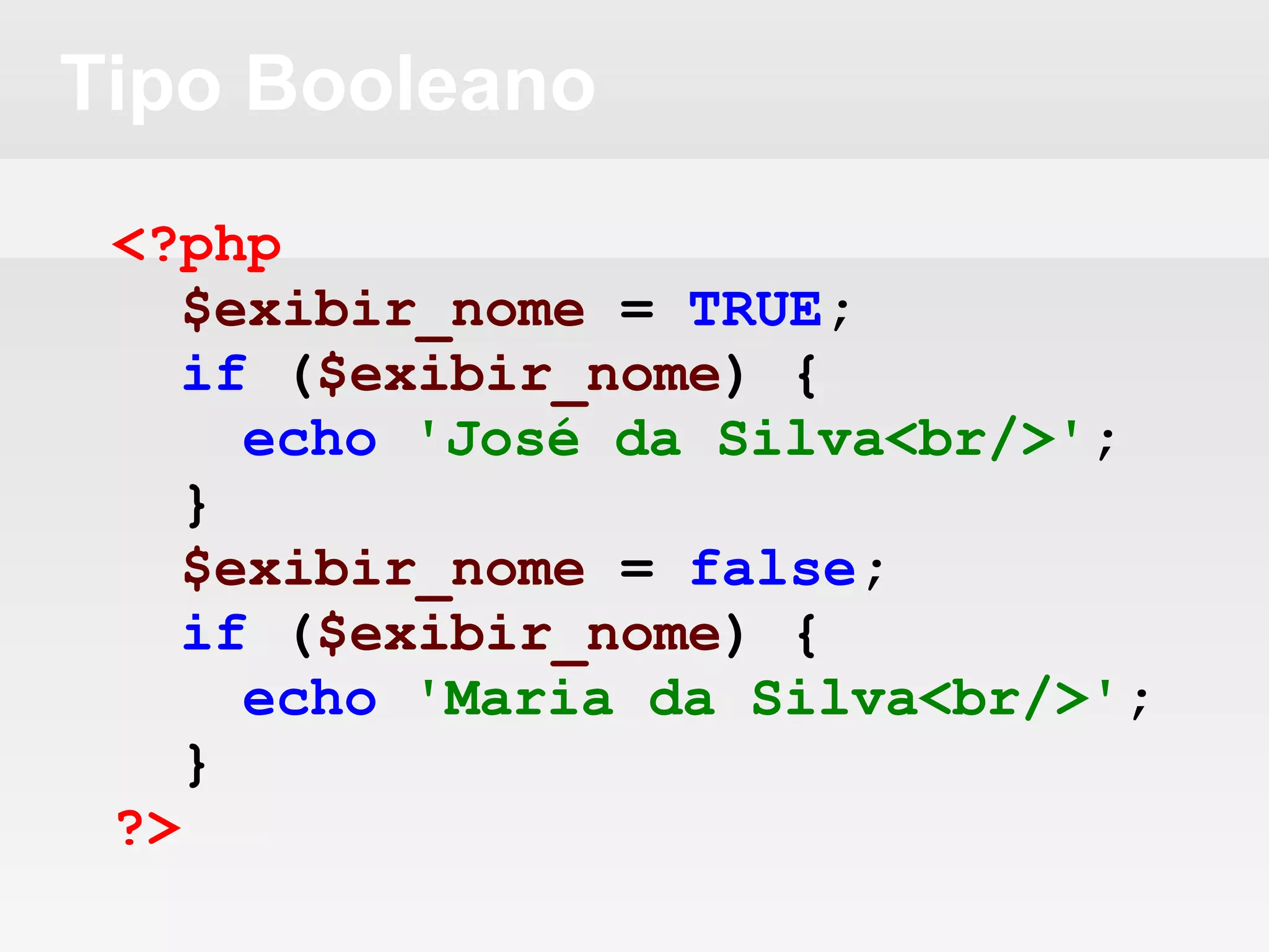 Tipo Booleano
<?php
$exibir_nome = TRUE;
if ($exibir_nome) {
echo 'José da Silva<br/>';
}
$exibir_nome = false;
if ($exibir_nome) {
echo 'Maria da Silva<br/>';
}
?>
 
