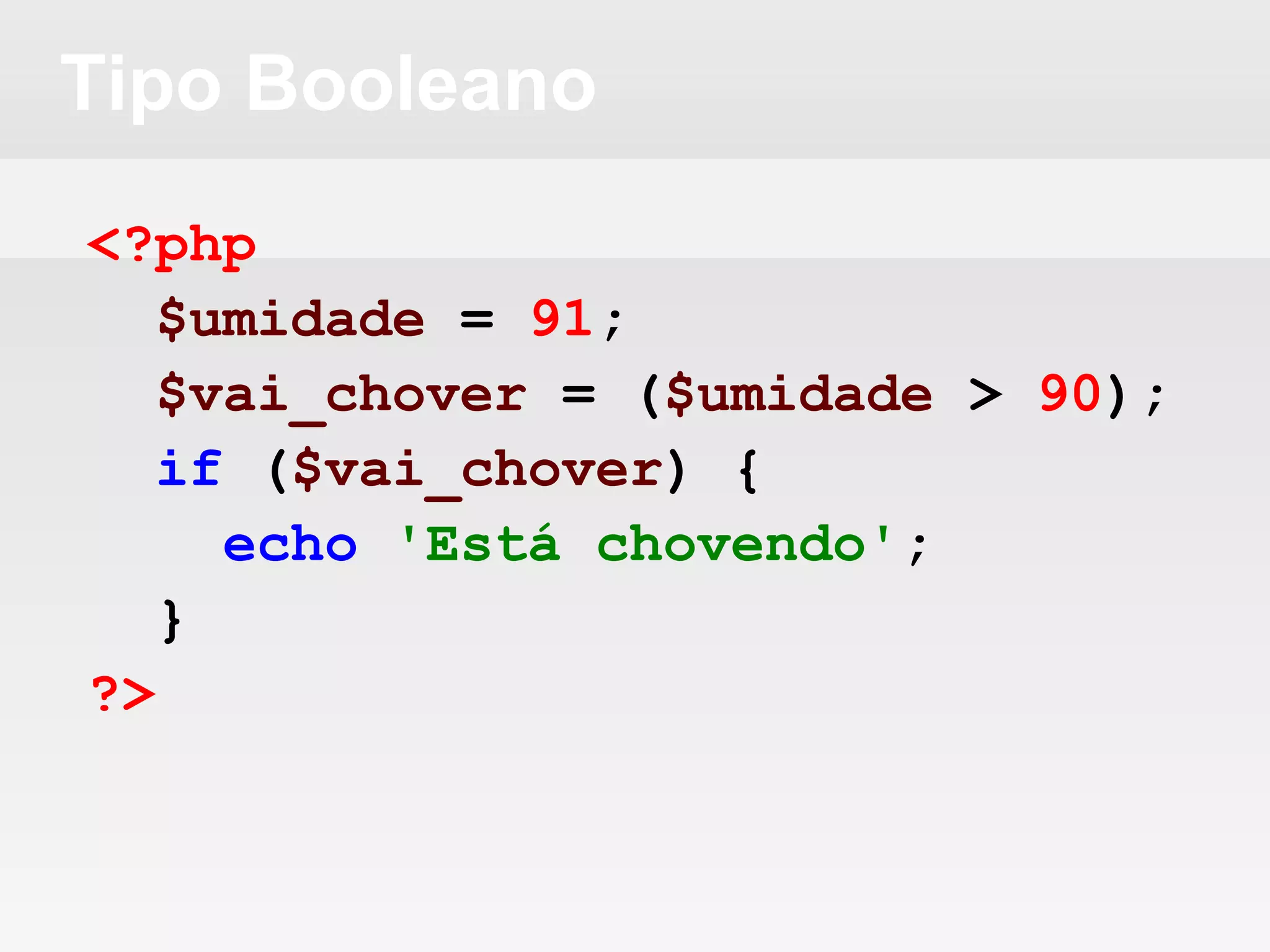 Tipo Booleano
<?php
$umidade = 91;
$vai_chover = ($umidade > 90);
if ($vai_chover) {
echo 'Está chovendo';
}
?>
 