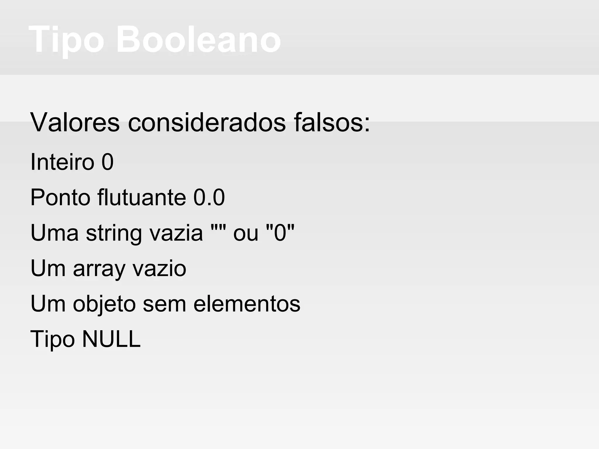 Tipo Booleano
Valores considerados falsos:
Inteiro 0
Ponto flutuante 0.0
Uma string vazia "" ou "0"
Um array vazio
Um objeto sem elementos
Tipo NULL
 