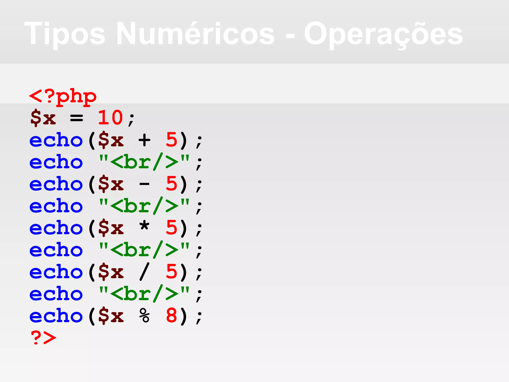 Tipos Numéricos - Operações
<?php
$x = 10;
echo($x + 5);
echo "<br/>";
echo($x - 5);
echo "<br/>";
echo($x * 5);
echo "<br/>";
echo($x / 5);
echo "<br/>";
echo($x % 8);
?>
 
