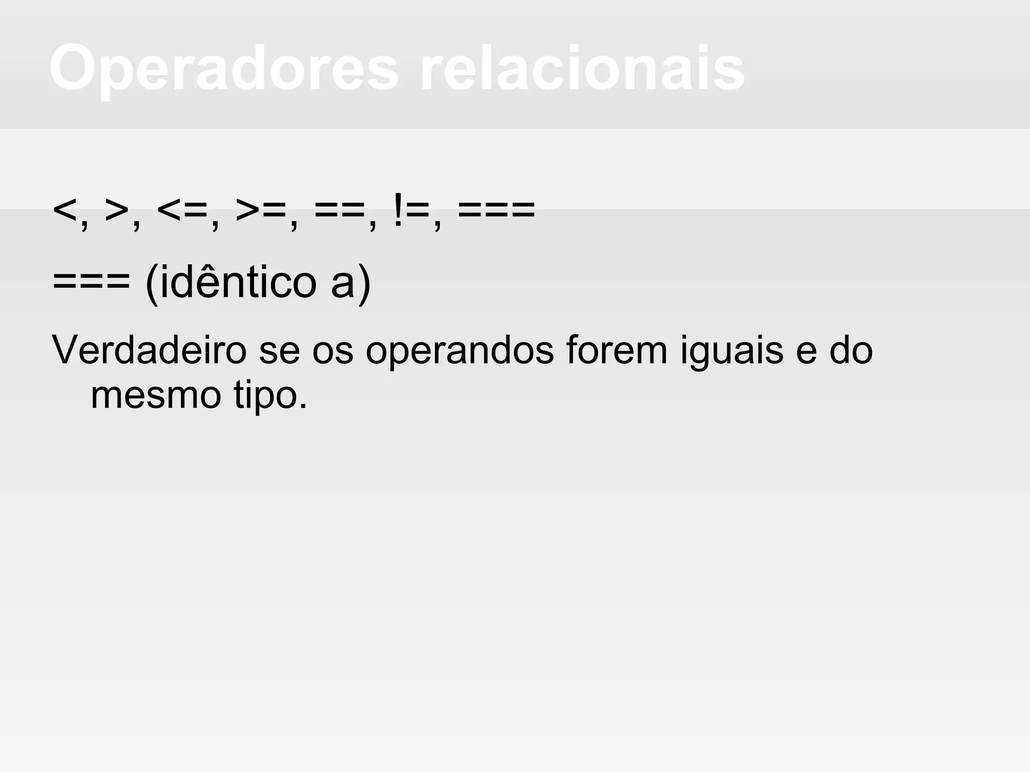 Operadores relacionais
<, >, <=, >=, ==, !=, ===
=== (idêntico a)
Verdadeiro se os operandos forem iguais e do
mesmo tipo.
 