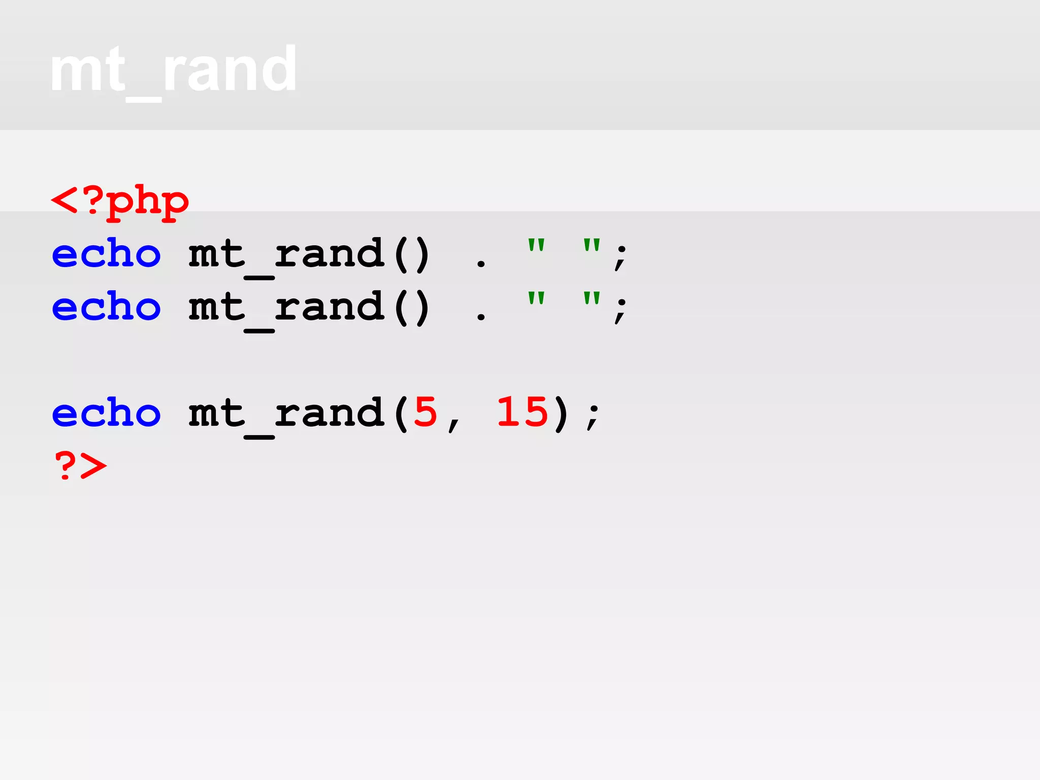 mt_rand
<?php
echo mt_rand() . " ";
echo mt_rand() . " ";
echo mt_rand(5, 15);
?>
 