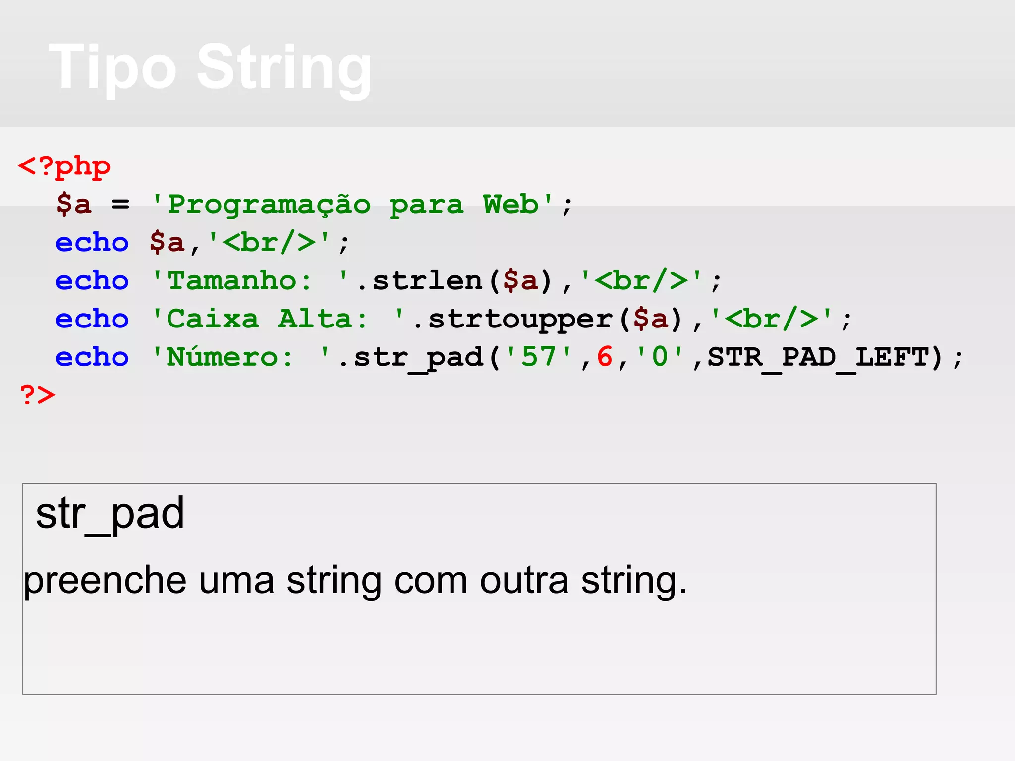 Tipo String
<?php
$a = 'Programação para Web';
echo $a,'<br/>';
echo 'Tamanho: '.strlen($a),'<br/>';
echo 'Caixa Alta: '.strtoupper($a),'<br/>';
echo 'Número: '.str_pad('57',6,'0',STR_PAD_LEFT);
?>
str_pad
preenche uma string com outra string.
 