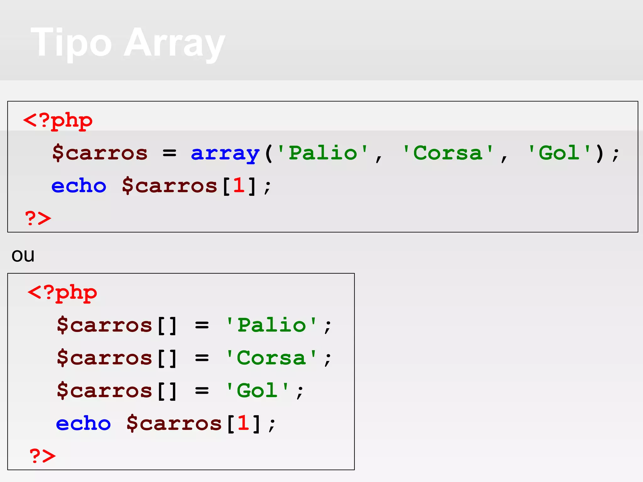 Tipo Array
<?php
$carros = array('Palio', 'Corsa', 'Gol');
echo $carros[1];
?>
<?php
$carros[] = 'Palio';
$carros[] = 'Corsa';
$carros[] = 'Gol';
echo $carros[1];
?>
ou
 