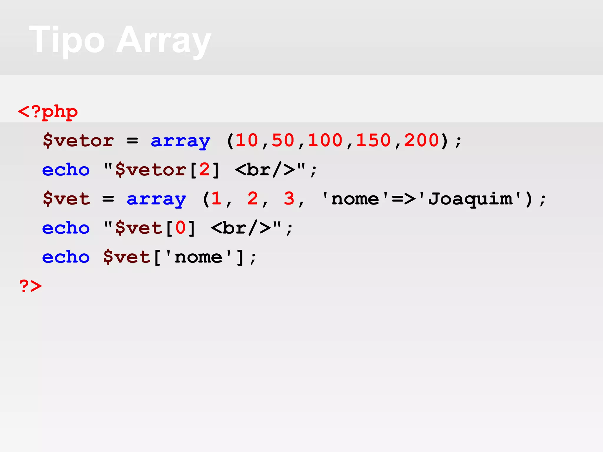 Tipo Array
<?php
$vetor = array (10,50,100,150,200);
echo "$vetor[2] <br/>";
$vet = array (1, 2, 3, 'nome'=>'Joaquim');
echo "$vet[0] <br/>";
echo $vet['nome'];
?>
 