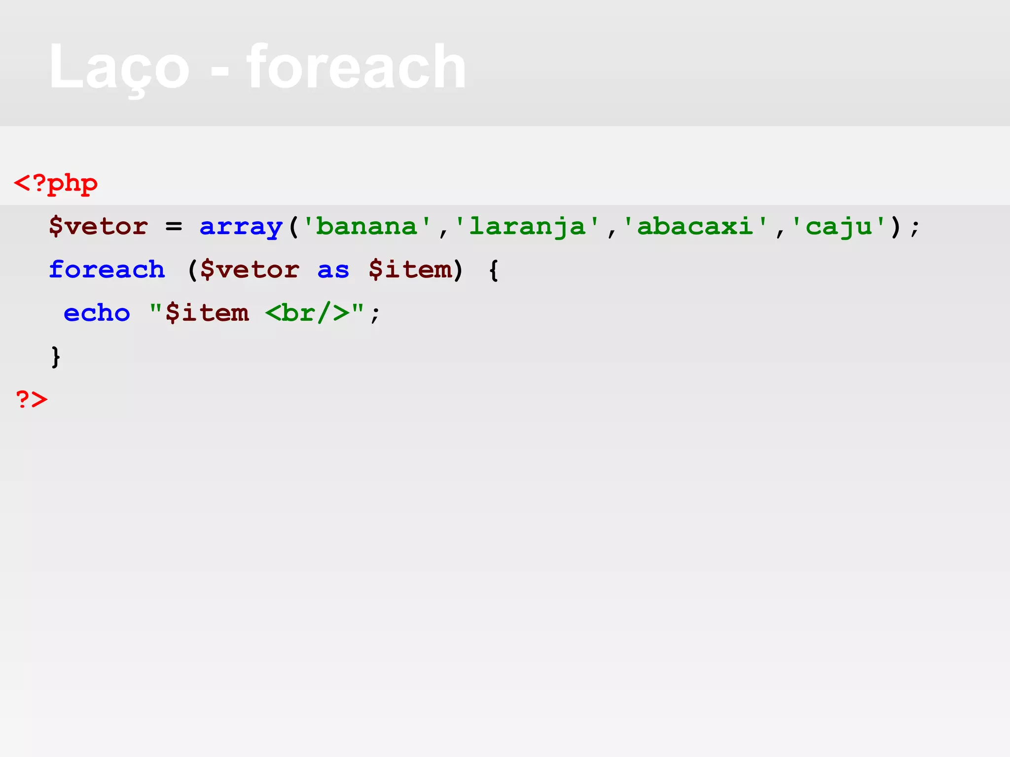 Laço - foreach
<?php
$vetor = array('banana','laranja','abacaxi','caju');
foreach ($vetor as $item) {
echo "$item <br/>";
}
?>
 