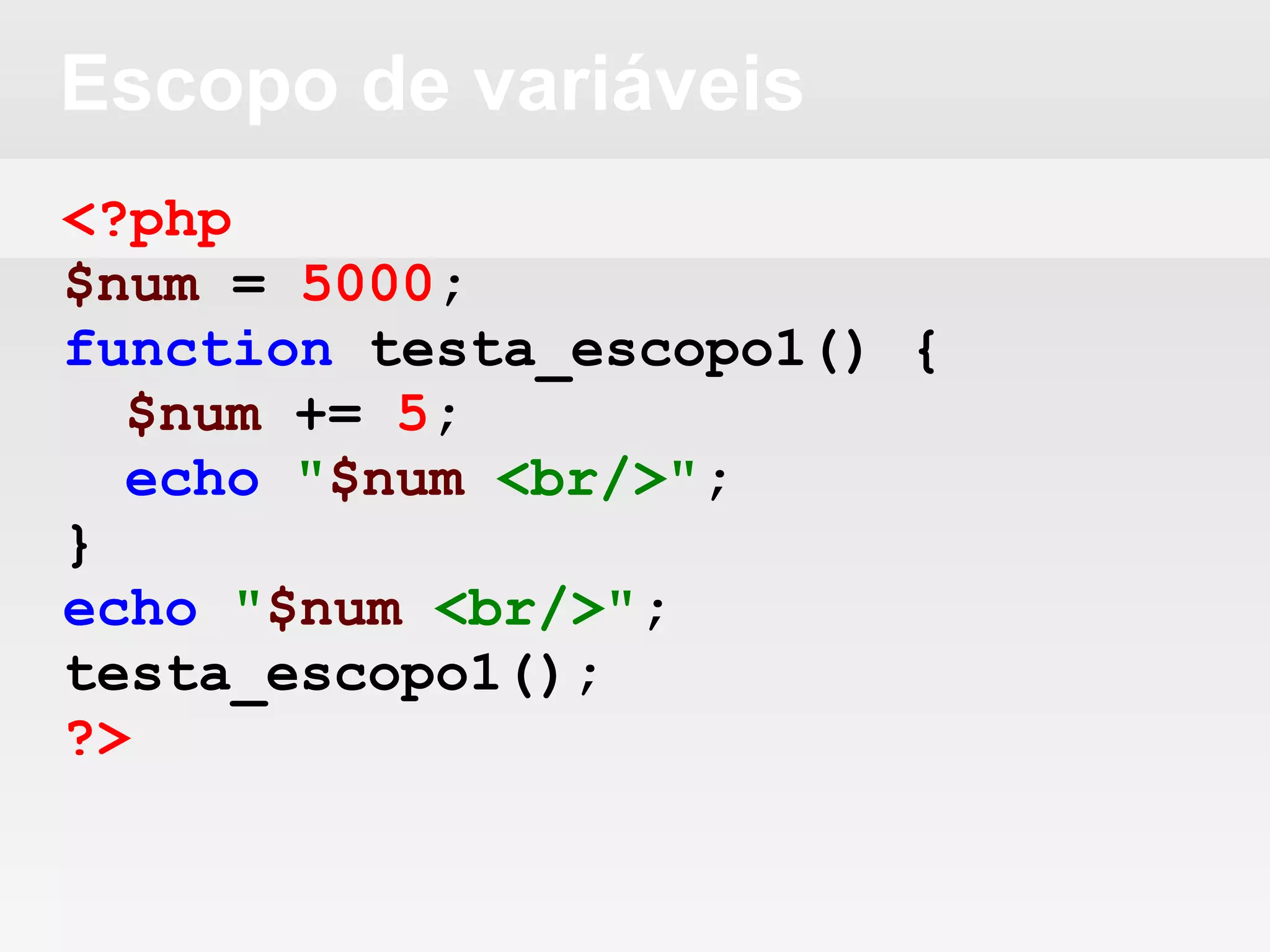 Escopo de variáveis
<?php
$num = 5000;
function testa_escopo1() {
$num += 5;
echo "$num <br/>";
}
echo "$num <br/>";
testa_escopo1();
?>
 