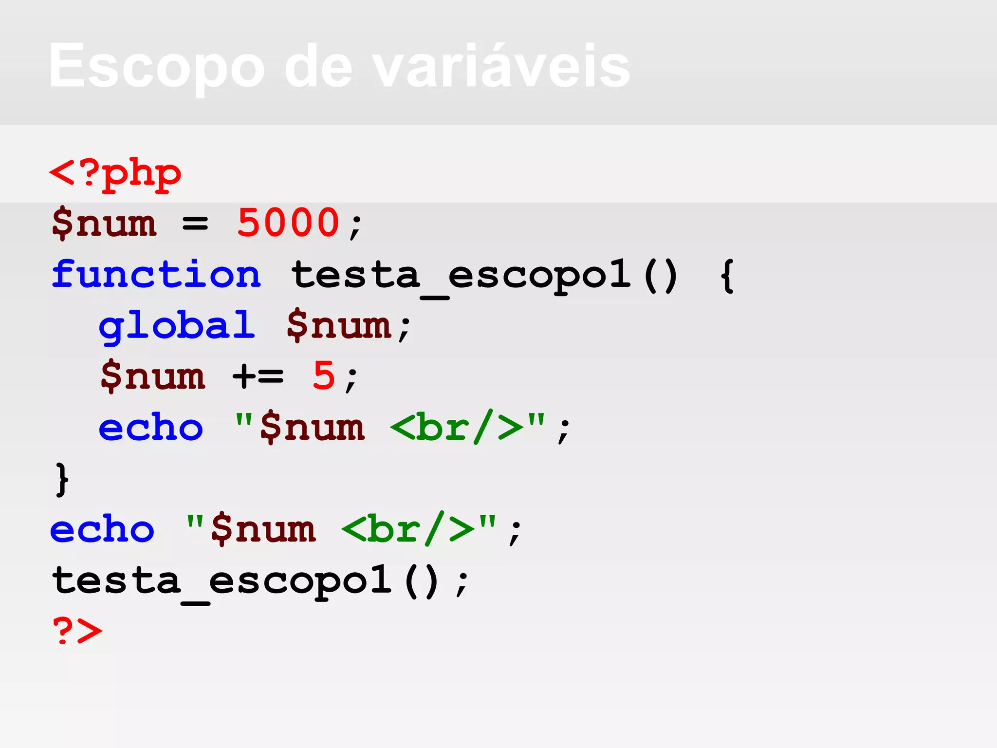 Escopo de variáveis
<?php
$num = 5000;
function testa_escopo1() {
global $num;
$num += 5;
echo "$num <br/>";
}
echo "$num <br/>";
testa_escopo1();
?>
 