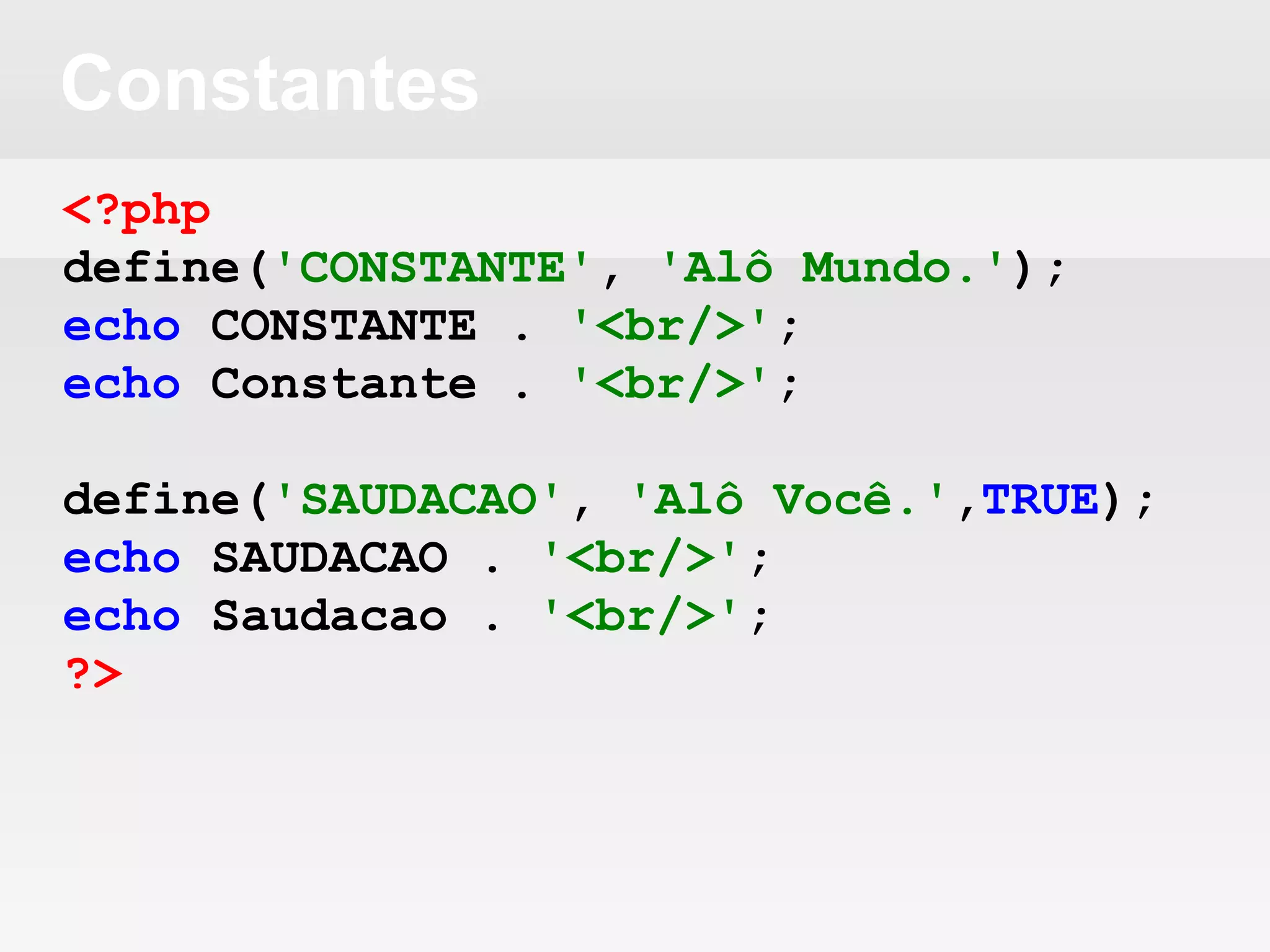 Constantes
<?php
define('CONSTANTE', 'Alô Mundo.');
echo CONSTANTE . '<br/>';
echo Constante . '<br/>';
define('SAUDACAO', 'Alô Você.',TRUE);
echo SAUDACAO . '<br/>';
echo Saudacao . '<br/>';
?>
 