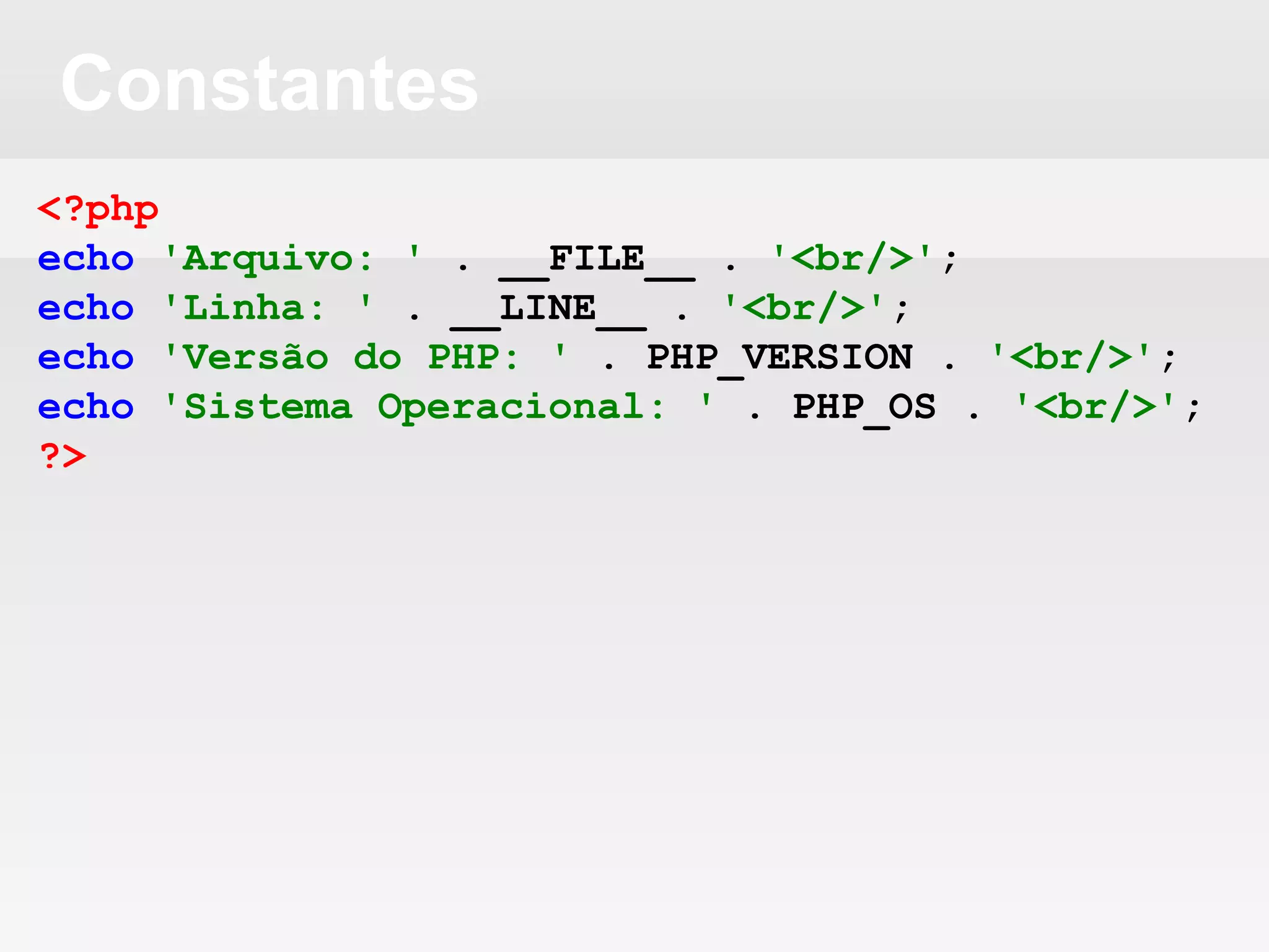 Constantes
<?php
echo 'Arquivo: ' . __FILE__ . '<br/>';
echo 'Linha: ' . __LINE__ . '<br/>';
echo 'Versão do PHP: ' . PHP_VERSION . '<br/>';
echo 'Sistema Operacional: ' . PHP_OS . '<br/>';
?>
 