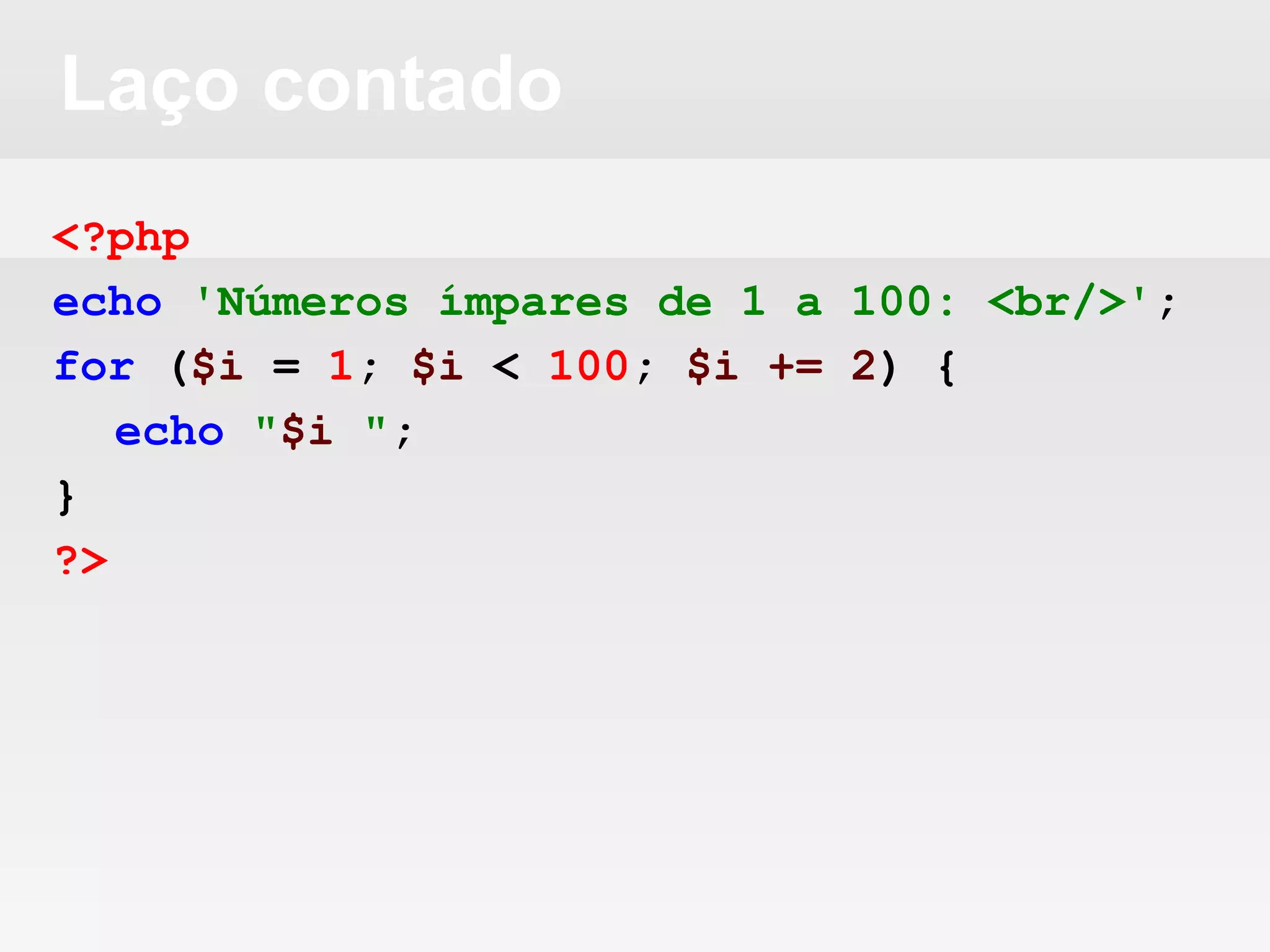 Laço contado
<?php
echo 'Números ímpares de 1 a 100: <br/>';
for ($i = 1; $i < 100; $i += 2) {
echo "$i ";
}
?>
 